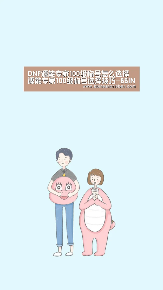 DNF源能专家100级称号怎么选择 源能专家100级称号选择技巧-BBIN百家乐
